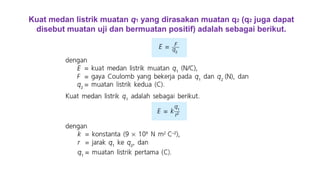 Kuat medan listrik muatan q1 yang dirasakan muatan q2 (q2 juga dapat
disebut muatan uji dan bermuatan positif) adalah sebagai berikut.
 