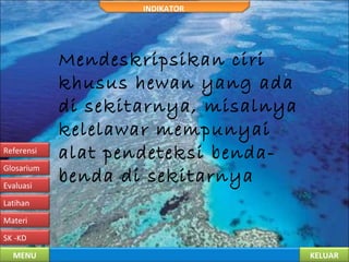 KELUARMENU
SK -KD
Materi
Latihan
Evaluasi
Glosarium
Referensi
INDIKATOR
Mendeskripsikan ciri
khusus hewan yang ada
di sekitarnya, misalnya
kelelawar mempunyai
alat pendeteksi benda-
benda di sekitarnya
 
