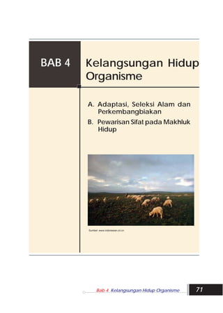 Bab 4 Kelangsungan Hidup Organisme 71
Kelangsungan Hidup
Organisme
BAB 4
A. Adaptasi, Seleksi Alam dan
Perkembangbiakan
B. Pewarisan Sifat pada Makhluk
Hidup
Sumber: www.indonesian.cri.cn
 