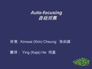 Auto-focusing
自动对焦
讲演: Kimwai (Kim) Cheung 张剑威
翻译： Ying (Kaja) He 何盈
 