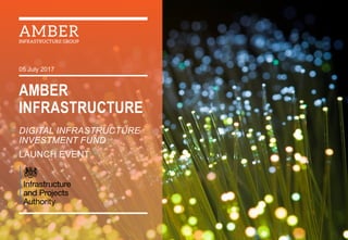 AMBER
INFRASTRUCTURE
DIGITAL INFRASTRUCTURE
INVESTMENT FUND
LAUNCH EVENT
05 July 2017
 