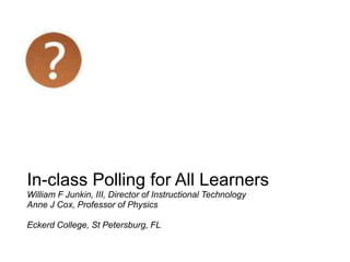 In-class Polling for All Learners
William F Junkin, III, Director of Instructional Technology
Anne J Cox, Professor of Physics

Eckerd College, St Petersburg, FL
 