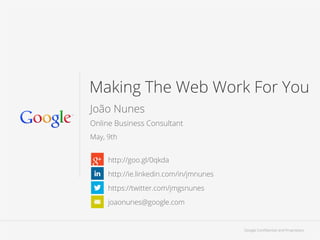 Google Conﬁdential and Proprietary 1Google Conﬁdential and Proprietary 1Google Conﬁdential and Proprietary
Making The Web Work For You
João Nunes
Online Business Consultant
May, 9th
http://goo.gl/0qkda
https://twitter.com/jmgsnunes
http://ie.linkedin.com/in/jmnunes
joaonunes@google.com
 