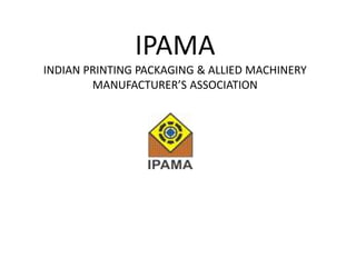 IPAMA
INDIAN PRINTING PACKAGING & ALLIED MACHINERY
MANUFACTURER’S ASSOCIATION
 