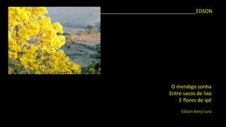 O mendigo sonha 
Entre sacos de lixo 
E flores de ipê 
Edson KenjiIura 
__________________________________EDSON  