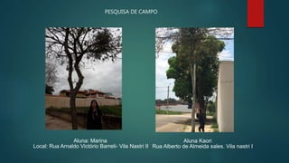 Aluna: Marina
Local: Rua Arnaldo Victório Barreti- Vila Nastri II
Aluna Kaori
Rua Alberto de Almeida sales. Vila nastri I
PESQUISA DE CAMPO
 