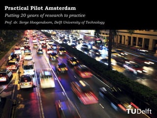 Practical Pilot Amsterdam
Putting 20 years of research to practice
Prof. dr. Serge Hoogendoorn, Delft University of Technology
 