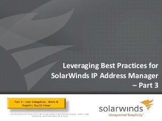 Leveraging Best Practices for
                                          SolarWinds IP Address Manager
                                                                  – Part 3
   Part 3 – User Delegation, Alerts &
         Reports, Top 10 Views

LEVERAGING BEST PRACTICES FOR SOLARWINDS IP ADDRESS MANAGER – PART 3 – USER
                    DELEGATION, ALERTS & REPORTS, TOP 10 VIEWS
                                                                   1
 