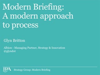 Modern Briefing:
A modern approach
to process
Glyn Britton
Albion - Managing Partner, Strategy & Innovation
@glyndot




       Strategy Group: Modern Briefing
 