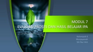 MODUL 7
EVALUASI PROSES DAN HASIL BELAJAR IPA
Kelompok 6
Munjayanah
Siti Nur Aini
 