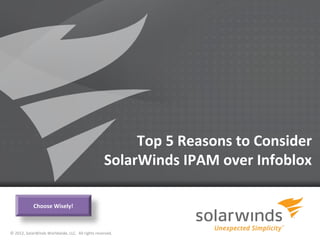 1
Top 5 Reasons to Consider
SolarWinds IPAM over Infoblox
Choose Wisely!
© 2012, SolarWinds Worldwide, LLC. All rights reserved.
 