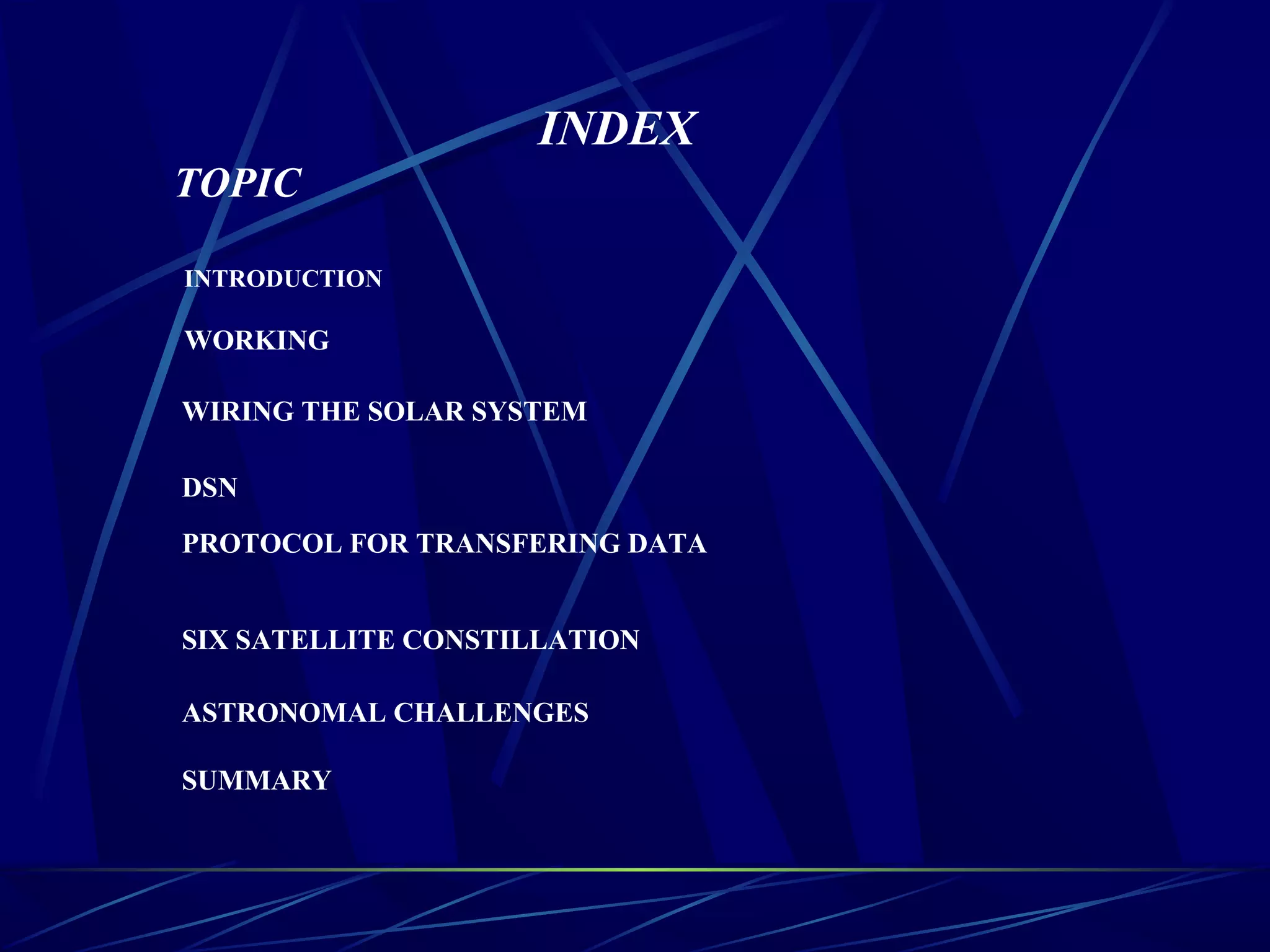 INDEX
TOPIC
INTRODUCTION
WORKING
WIRING THE SOLAR SYSTEM
DSN
SIX SATELLITE CONSTILLATION
PROTOCOL FOR TRANSFERING DATA
ASTRONOMAL CHALLENGES
SUMMARY
 