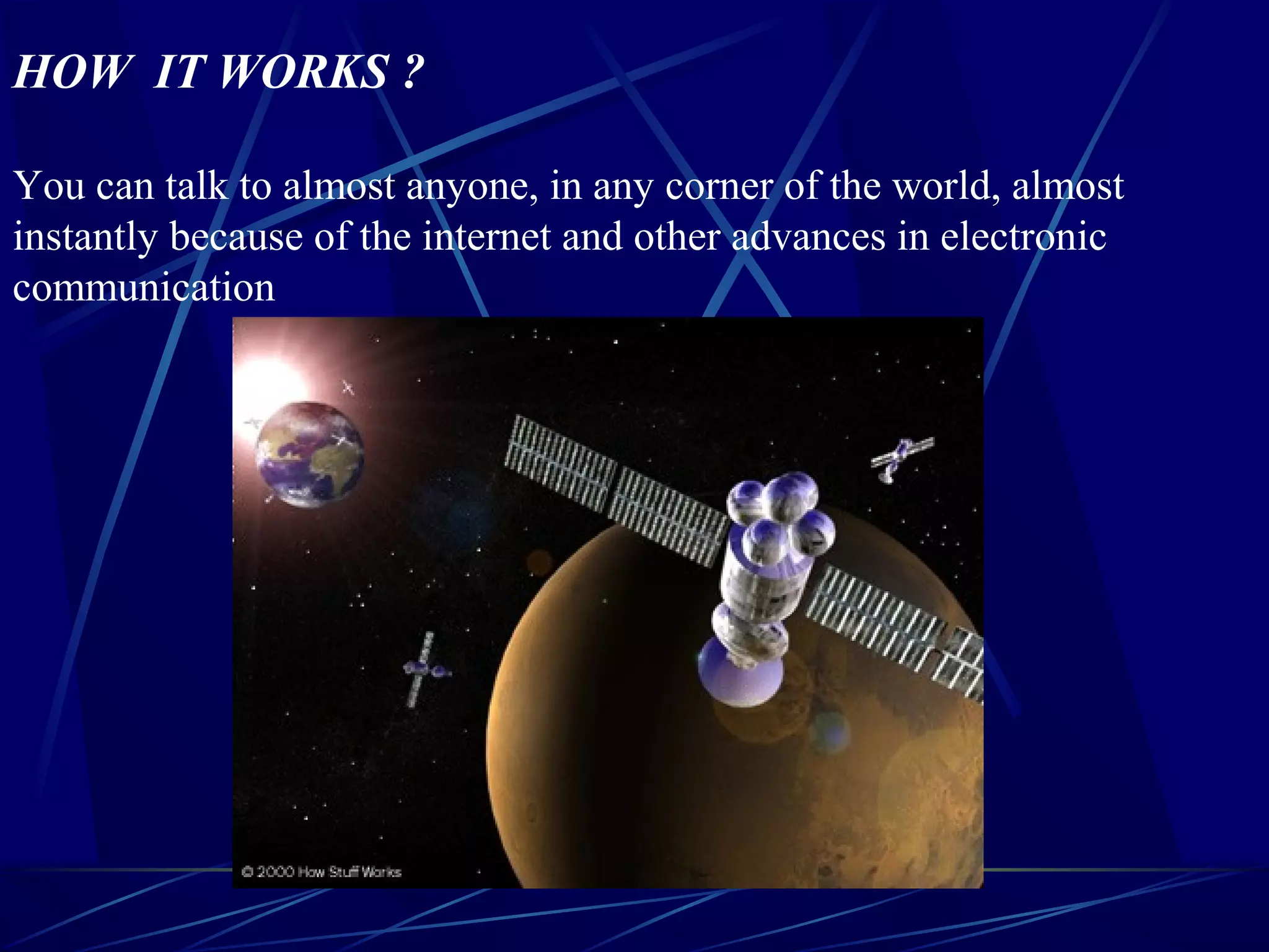 HOW IT WORKS ?
You can talk to almost anyone, in any corner of the world, almost
instantly because of the internet and other advances in electronic
communication
 
