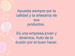 Apuesta siempre por la
calidad y la artesanía de
           sus
       productos.

 Es una empresa joven y
   dinámica, fruto de la
ilusión por el buen hacer.
 