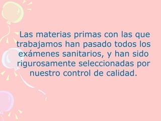Las materias primas con las que
trabajamos han pasado todos los
 exámenes sanitarios, y han sido
rigurosamente seleccionadas por
   nuestro control de calidad.
 
