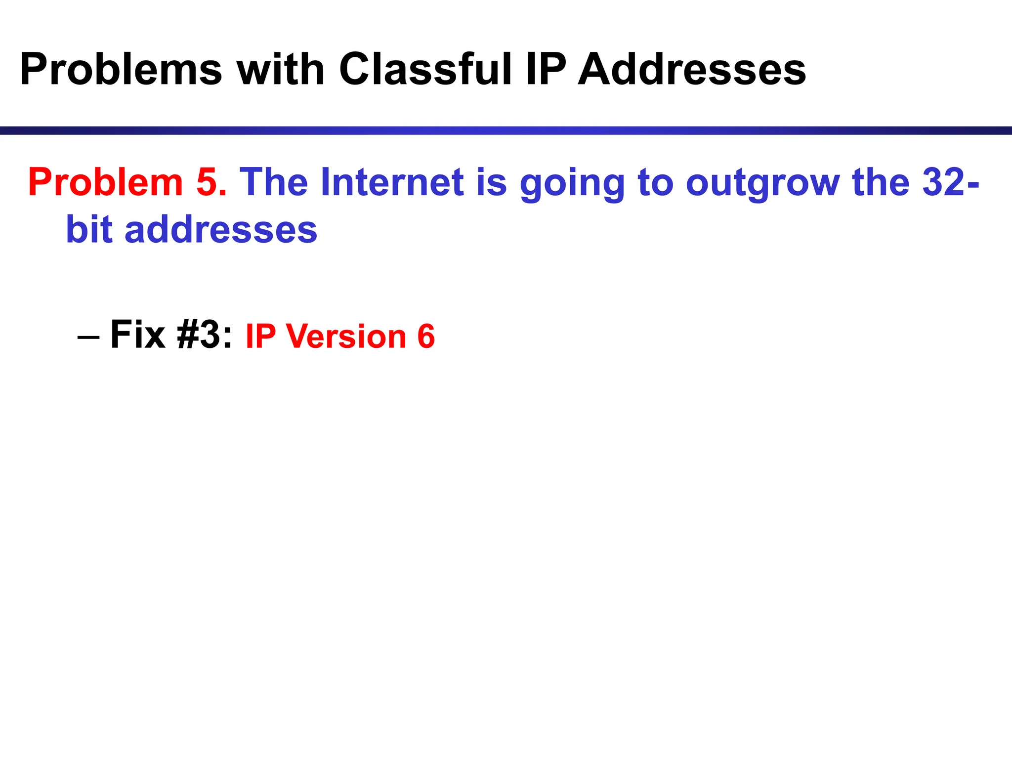Problems with Classful IP Addresses
Problem 5. The Internet is going to outgrow the 32-
bit addresses
– Fix #3: IP Version 6
 