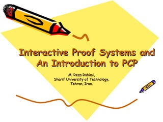 Interactive Proof Systems and
    An Introduction to PCP
               M. Reza Rahimi,
       Sharif University of Technology,
                Tehran, Iran.
 