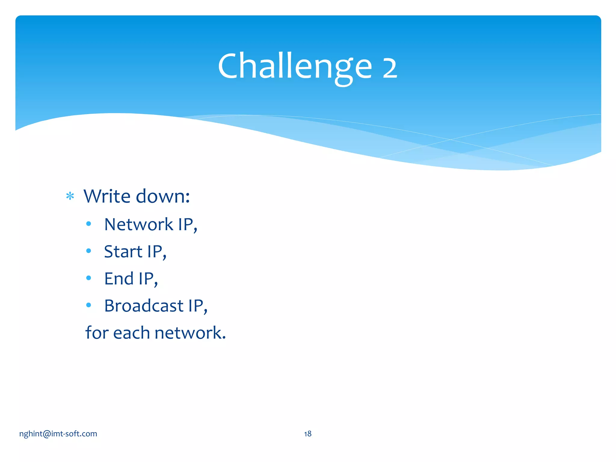  Write down:
• Network IP,
• Start IP,
• End IP,
• Broadcast IP,
for each network.
Challenge 2
nghint@imt-soft.com 18
 