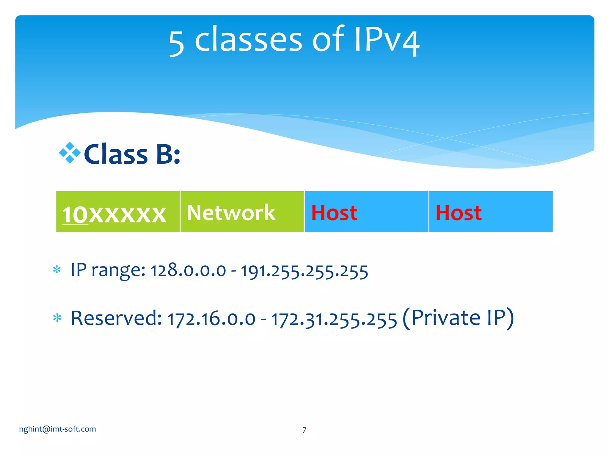 Class B:
5 classes of IPv4
10xxxxx Network Host Host
 IP range: 128.0.0.0 - 191.255.255.255
 Reserved: 172.16.0.0 - 172.31.255.255 (Private IP)
nghint@imt-soft.com 7
 