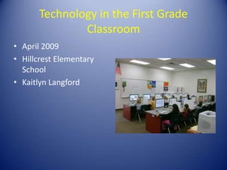 Technology in the First Grade
               Classroom
• April 2009
• Hillcrest Elementary
  School
• Kaitlyn Langford
 