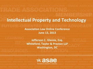 Association Law Online Conference
June 13, 2013
Jefferson C. Glassie, Esq.
Whiteford, Taylor & Preston LLP
Washington, DC
Intellectual Property and Technology
 