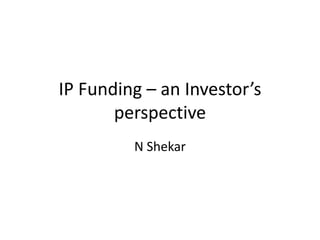 IP Funding – an Investor’s
perspective
N Shekar
 