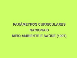 PARÂMETROS CURRICULARES
         NACIONAIS
MEIO AMBIENTE E SAÚDE (1997)
 