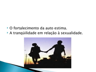    O fortalecimento da auto estima.
   A tranqüilidade em relação à sexualidade.
 