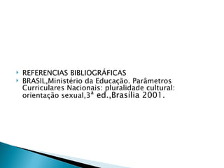    REFERENCIAS BIBLIOGRÁFICAS
   BRASIL,Ministério da Educação. Parâmetros
    Curriculares Nacionais: pluralidade cultural:
    orientação sexual,3ª ed.,Brasília 2001.
 