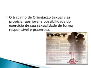    O trabalho de Orientação Sexual visa
    propiciar aos jovens possibilidade do
    exercício de sua sexualidade de forma
    responsável e prazerosa.
 