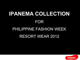 IPANEMA COLLECTION FOR PHILIPPINE FASHION WEEK RESORT WEAR 2012 