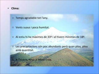 Clima: Temps agradable tot l'any. Vents suaus i poca humitat. Al estiu hi ha màximes de 33º i al hivern mínimes de 18º. Les precipitacions són poc abundants però quan plou, plou amb quantitat. A l'hivern, neva al Mont Erda. 