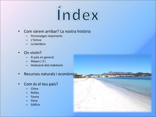 Com vàrem arribar? La nostra història Personatges importants L’himne La bandera On vivim? El país en general Mapes ( 3 ) Dedicació dels habitants Recursos naturals i econòmics Com és el teu país? Clima Relleu Fauna Flora Edificis 