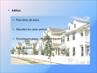 Edificis: Pocs blocs de pisos. Abunden les cases petites. Discoteques grans i molt reconegudes. Bars musicals. 