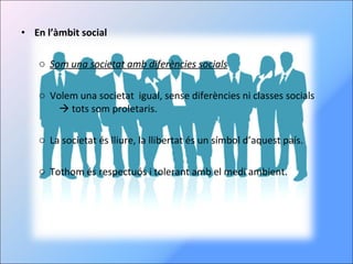 En l’àmbit social  Som una societat amb diferències socials Volem una societat  igual, sense diferències ni classes socials     tots som proletaris. La societat és lliure, la llibertat és un símbol d’aquest país. Tothom és respectuós i tolerant amb el medi ambient. 