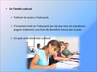 En l’àmbit cultural Tothom té accés a l’educació. S’inverteix molt en l’educació per tal que tots els estudiants puguin esdevenir una font de beneficis futura per al país. Un país amb diversitat cultural. 