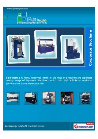Corporate Brochure
IPan Engifab is highly renowned name in the field of producing and exporting
quality range of Hydraulic Machines, which hold high efficiency, optimum
performance, low maintenance cost.
 