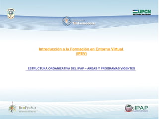 Introducción a la Formación en Entorno Virtual  (IFEV) ESTRUCTURA ORGANIZATIVA DEL IPAP – AREAS Y PROGRAMAS VIGENTES 