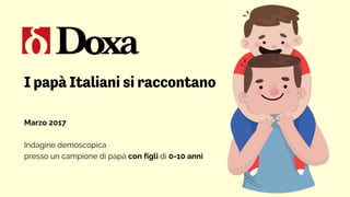 I papà Italiani si raccontano
Marzo 2017
Indagine demoscopica
presso un campione di papà con figli di 0-10 anni
 