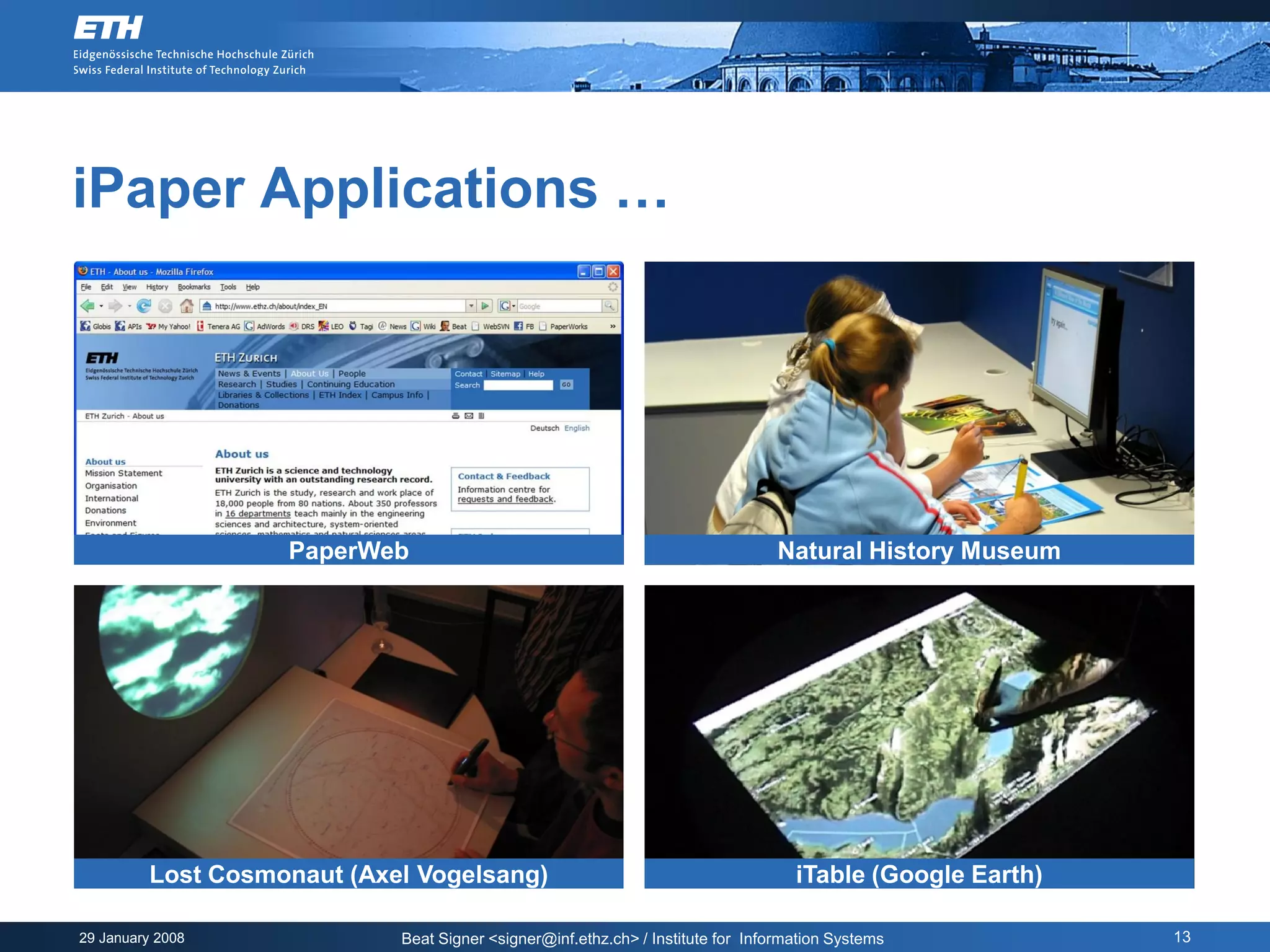iPaper Applications …




                   PaperWeb                                                     Natural History Museum




         Lost Cosmonaut (Axel Vogelsang)                                           iTable (Google Earth)

29 January 2008             Beat Signer <signer@inf.ethz.ch> / Institute for Information Systems           13
 