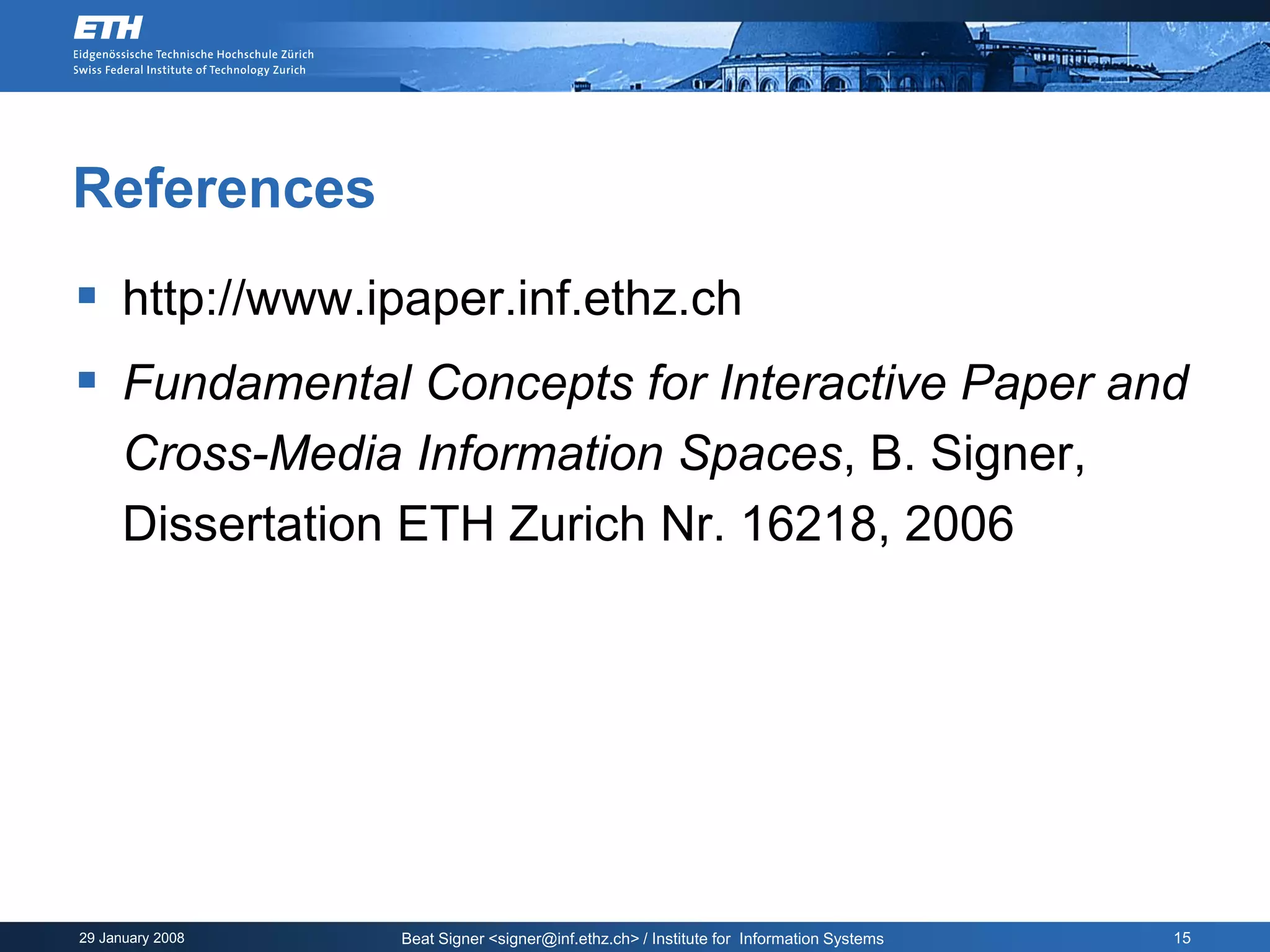 References
 http://www.ipaper.inf.ethz.ch
 Fundamental Concepts for Interactive Paper and
      Cross-Media Information Spaces, B. Signer,
      Dissertation ETH Zurich Nr. 16218, 2006




29 January 2008   Beat Signer <signer@inf.ethz.ch> / Institute for Information Systems   15
 