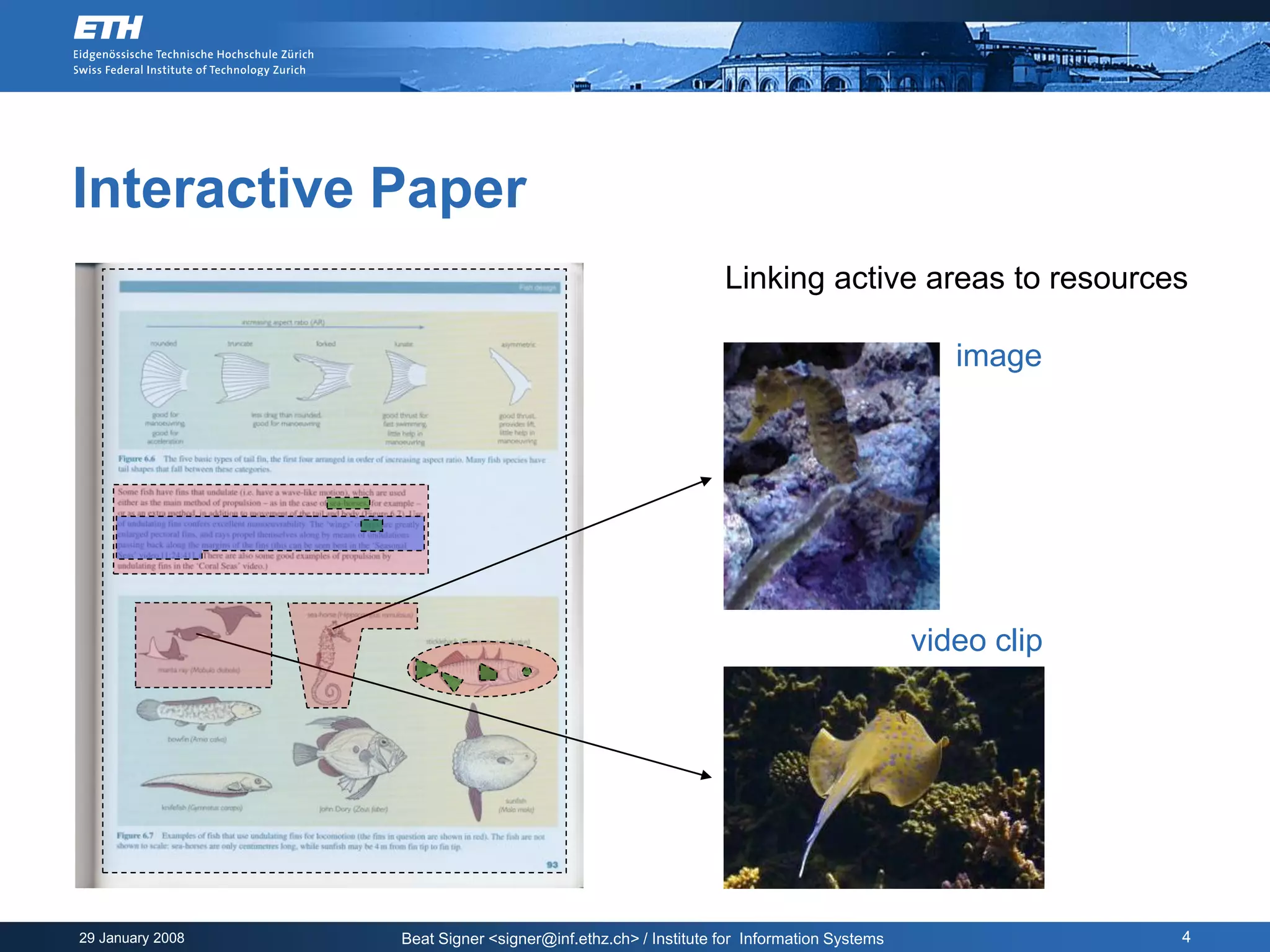 Interactive Paper
                                                               Linking active areas to resources

                                                                                            image




                                                                                         video clip




29 January 2008   Beat Signer <signer@inf.ethz.ch> / Institute for Information Systems                4
 