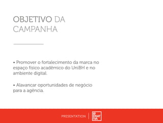 OBJETIVO DA
CAMPANHA
• Promover o fortalecimento da marca no
espaço físico acadêmico do UniBH e no
ambiente digital.
• Alavancar oportunidades de negócio
para a agência.
PRESENTATION
 