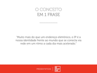 PRESENTATION
O CONCEITO
EM 1 FRASE
“Muito mais do que um endereço eletrônico, o IP é a
nossa identidade frente ao mundo que se conecta via
rede em um ritmo a cada dia mais acelerado.”
 