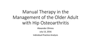 Manual Therapy in the
Management of the Older Adult
with Hip Osteoarthritis
Alexander Ohmes
July 13, 2016
Individual Practice Analysis
 