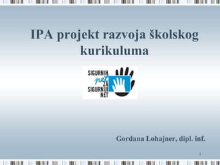 IPA projekt razvoja školskog
kurikuluma

Gordana Lohajner, dipl. inf.
1

 