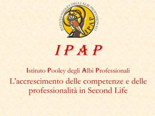 I P A P I stituto  P ooley degli  A lbi  P rofessionali L’accrescimento delle competenze e delle professionalità in Second Life 