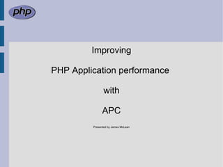 Improving PHP Application performance  with APC Presented by James McLean 