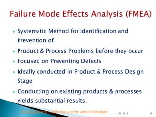 Systematic Method for Identification and
Prevention of
 Product & Process Problems before they occur
 Focused on Preventing Defects
 Ideally conducted in Product & Process Design
Stage
 Conducting on existing products & processes
yields substantial results.
168/27/2016
Drug Regulations : Online Resource for Latest Information
 