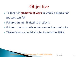  To look for all different ways in which a product or
process can fail
 Failures are not limited to products
 Failures can occur when the user makes a mistake
 These failures should also be included in FMEA
198/27/2016
Drug Regulations : Online Resource for Latest Information
 